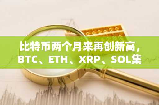 比特币两个月来再创新高，BTC、ETH、XRP、SOL集体飙升