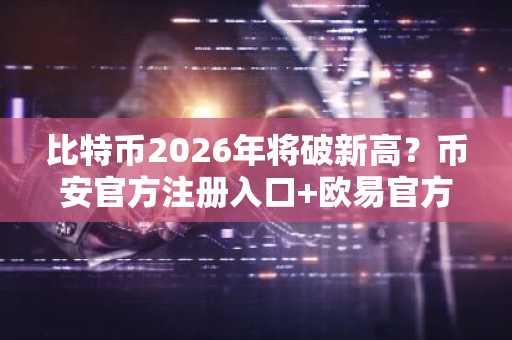 比特币2026年将破新高？币安官方注册入口 欧易官方APP下载助你把握市场趋势