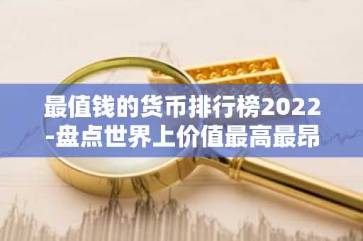 最值钱的货币排行榜2022-盘点世界上价值最高最昂贵的10种货币