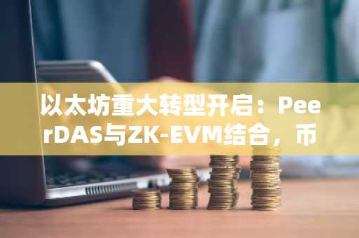 以太坊重大转型开启：PeerDAS与ZK-EVM结合，币安交易所入口助你把握新机遇