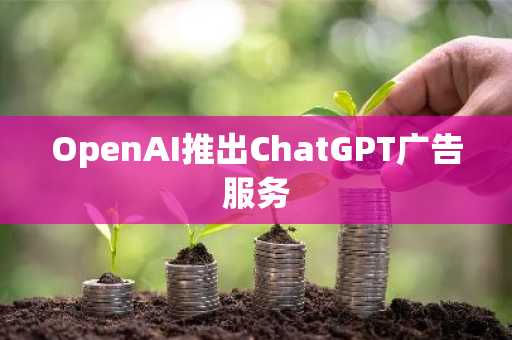 OpenAI推出ChatGPT广告服务