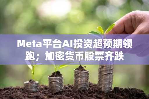 Meta平台AI投资超预期领跑；加密货币股票齐跌