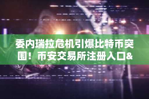 委内瑞拉危机引爆比特币突围！币安交易所注册入口&欧易APP下载同步开启
