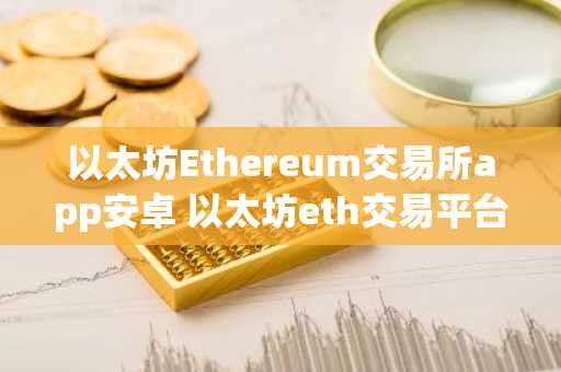 以太坊Ethereum交易所app安卓 以太坊eth交易平台最新版