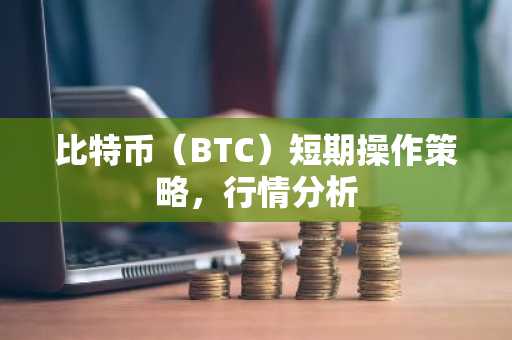 比特币（BTC）短期操作策略，行情分析