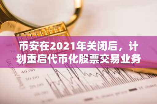币安在2021年关闭后，计划重启代币化股票交易业务。