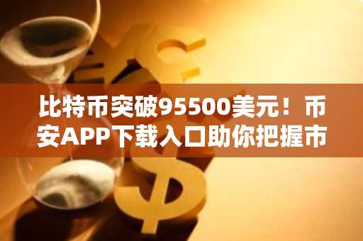 比特币突破95500美元！币安APP下载入口助你把握市场趋势
