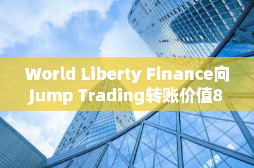 World Liberty Finance向Jump Trading转账价值8312万美元的WLFI代币
