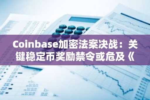 Coinbase加密法案决战：关键稳定币奖励禁令或危及《清晰法案》支持