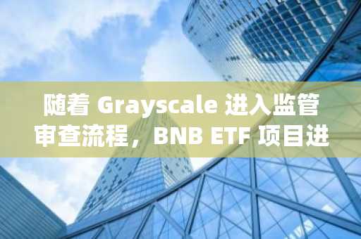 随着 Grayscale 进入监管审查流程，BNB ETF 项目进一步扩大。