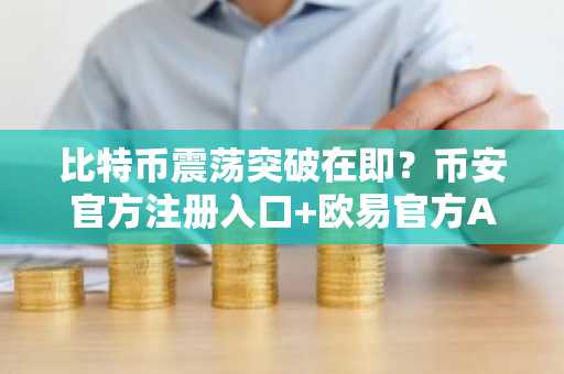 比特币震荡突破在即？币安官方注册入口 欧易官方APP下载助你把握年末行情