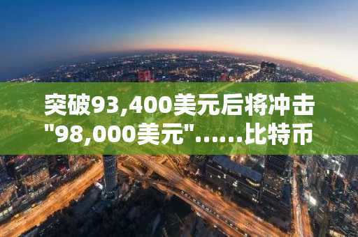 突破93,400美元后将冲击"98,000美元"……比特币测试关键支撑位