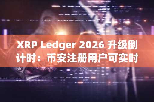 XRP Ledger 2026 升级倒计时：币安注册用户可实时追踪修正案进展