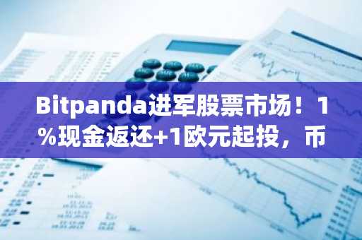 Bitpanda进军股票市场！1%现金返还 1欧元起投，币安注册入口同步开放