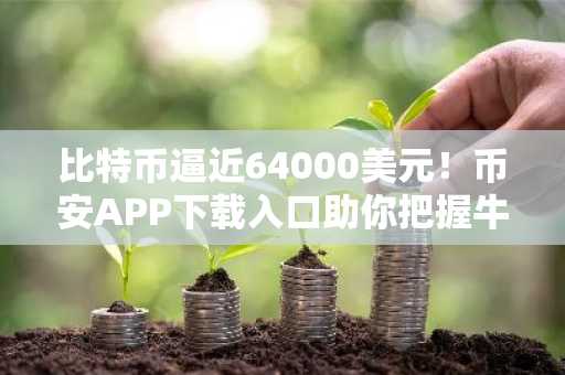 比特币逼近64000美元！币安APP下载入口助你把握牛市机遇