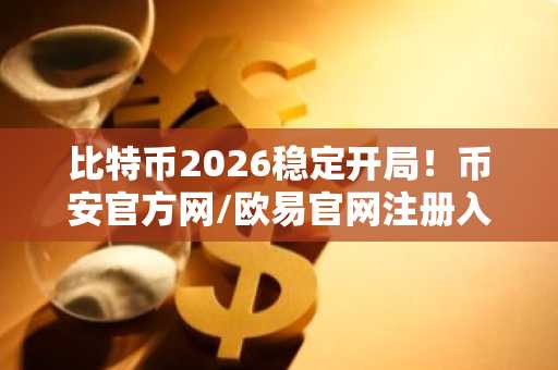 比特币2026稳定开局！币安官方网/欧易官网注册入口助你抢占新机遇