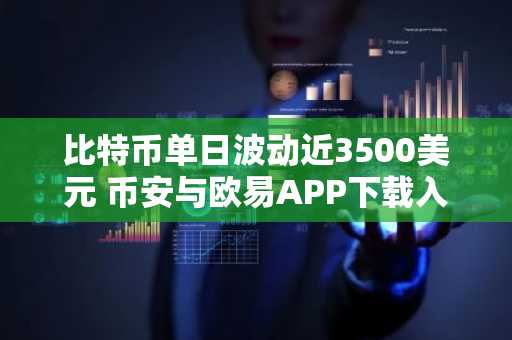 比特币单日波动近3500美元 币安与欧易APP下载入口助你把握行情