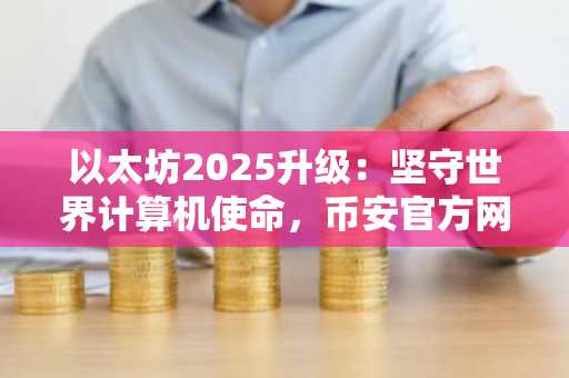 以太坊2025升级：坚守世界计算机使命，币安官方网与欧易官方网助你把握技术变革机遇