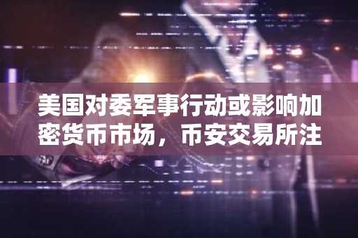 美国对委军事行动或影响加密货币市场，币安交易所注册入口助你把握行情