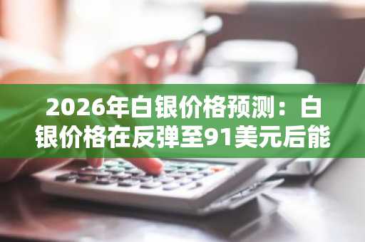 2026年白银价格预测：白银价格在反弹至91美元后能否突破200美元？
