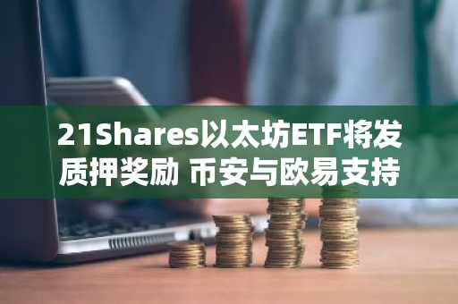21Shares以太坊ETF将发质押奖励 币安与欧易支持ETH交易入口