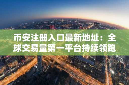 币安注册入口最新地址：全球交易量第一平台持续领跑