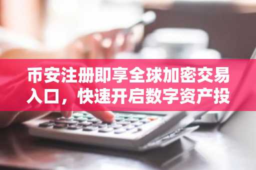 币安注册即享全球加密交易入口，快速开启数字资产投资