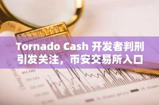 Tornado Cash 开发者判刑引发关注，币安交易所入口助力合规交易