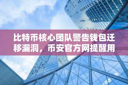 比特币核心团队警告钱包迁移漏洞，币安官方网提醒用户谨慎操作