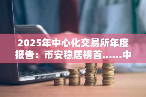 2025年中心化交易所年度报告：币安稳居榜首……中游平台增长显著