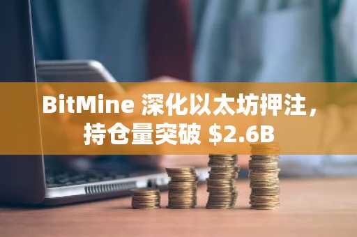 BitMine 深化以太坊押注,持仓量突破 $2.6B