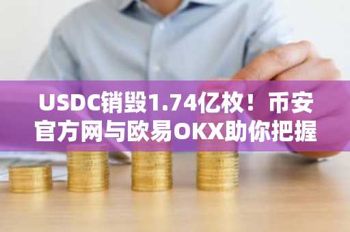 USDC销毁1.74亿枚！币安官方网与欧易OKX助你把握稳定币市场动态