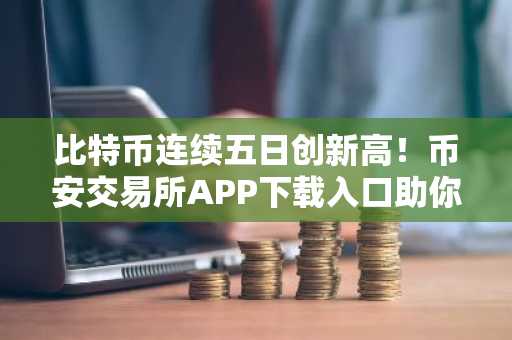 比特币连续五日创新高！币安交易所APP下载入口助你把握牛市信号