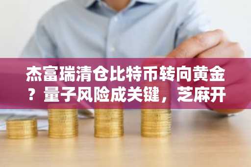 杰富瑞清仓比特币转向黄金？量子风险成关键，芝麻开门入口助你把握行情