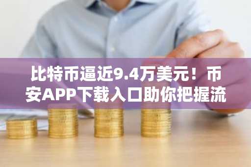 比特币逼近9.4万美元！币安APP下载入口助你把握流动性反转信号