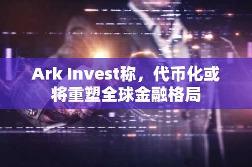 Ark Invest称，代币化或将重塑全球金融格局