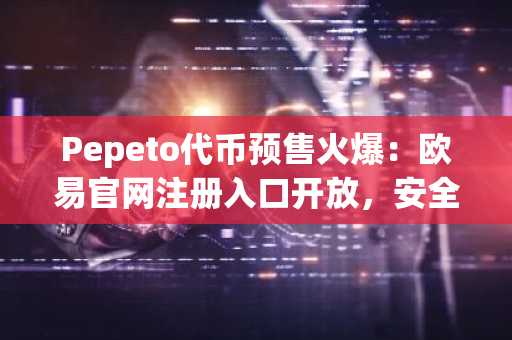 Pepeto代币预售火爆：欧易官网注册入口开放，安全交易尽在欧易APP下载