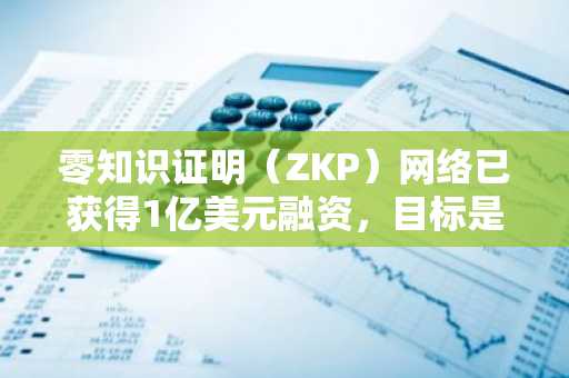 零知识证明（ZKP）网络已获得1亿美元融资，目标是在不接受任何风险投资的情况下筹集17亿美元，早期加入通道仍然开放。