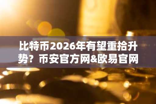 比特币2026年有望重拾升势？币安官方网&欧易官网解读监管新政与市场趋势