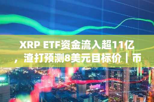 XRP ETF资金流入超11亿，渣打预测8美元目标价｜币安官方注册入口 欧易官方App下载