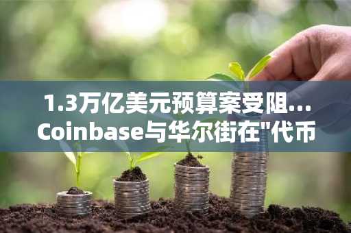 1.3万亿美元预算案受阻…Coinbase与华尔街在"代币化监管"问题上正面冲突