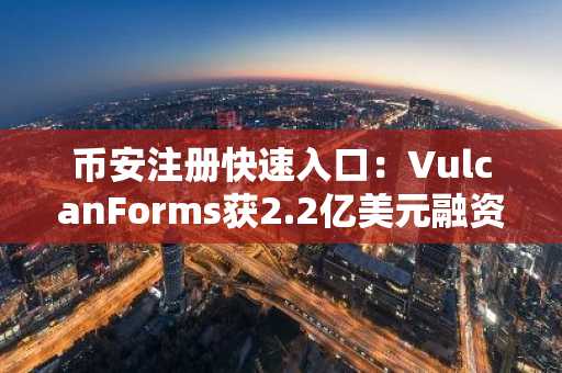 币安注册快速入口：VulcanForms获2.2亿美元融资推动美国制造回流