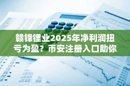 赣锋锂业2025年净利润扭亏为盈？币安注册入口助你把握资产波动机遇