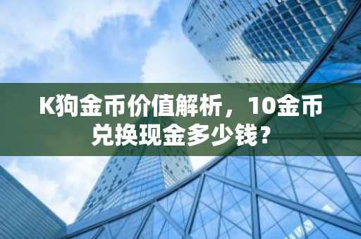 K狗金币价值解析，10金币兑换现金多少钱？