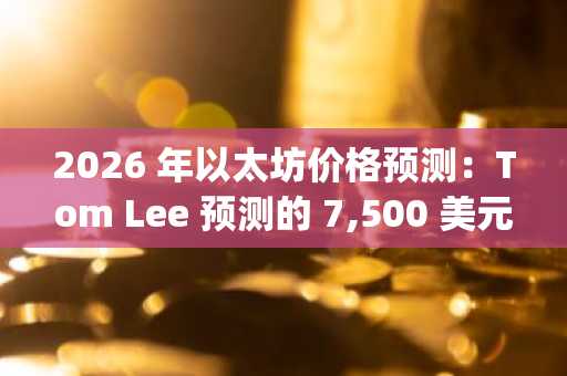 2026 年以太坊价格预测：Tom Lee 预测的 7,500 美元是否会被零知识证明 (ZKP) 的 100 倍潜力所掩盖？