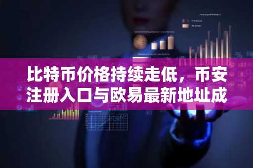 比特币价格持续走低，币安注册入口与欧易最新地址成用户关注焦点