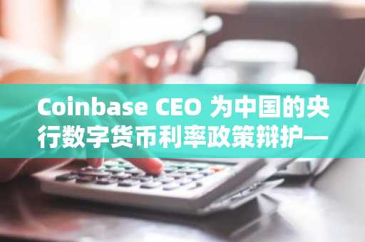 Coinbase CEO 为中国的央行数字货币利率政策辩护——但为什么？